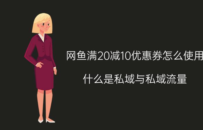 网鱼满20减10优惠券怎么使用 什么是私域与私域流量？